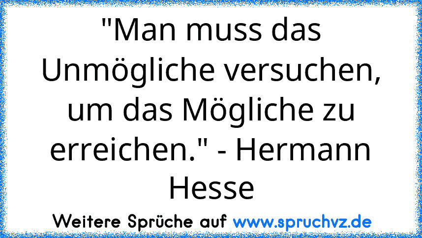 "Man muss das Unmögliche versuchen, um das Mögliche zu erreichen." - Hermann Hesse