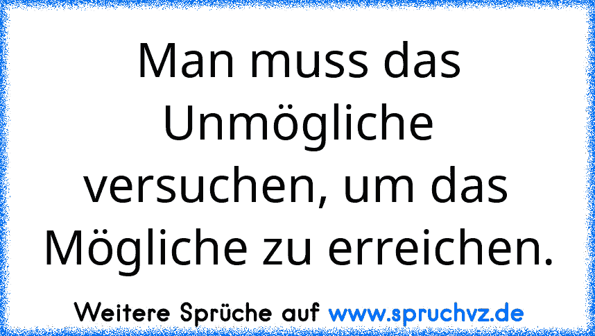 Man muss das Unmögliche versuchen, um das Mögliche zu erreichen.