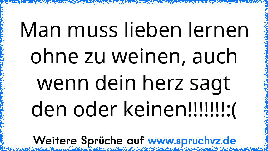 Man muss lieben lernen ohne zu weinen, auch wenn dein herz sagt den oder keinen!!!!!!!:(