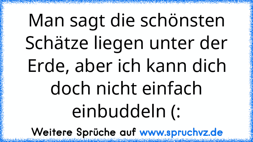 Man sagt die schönsten Schätze liegen unter der Erde, aber ich kann dich doch nicht einfach einbuddeln (: