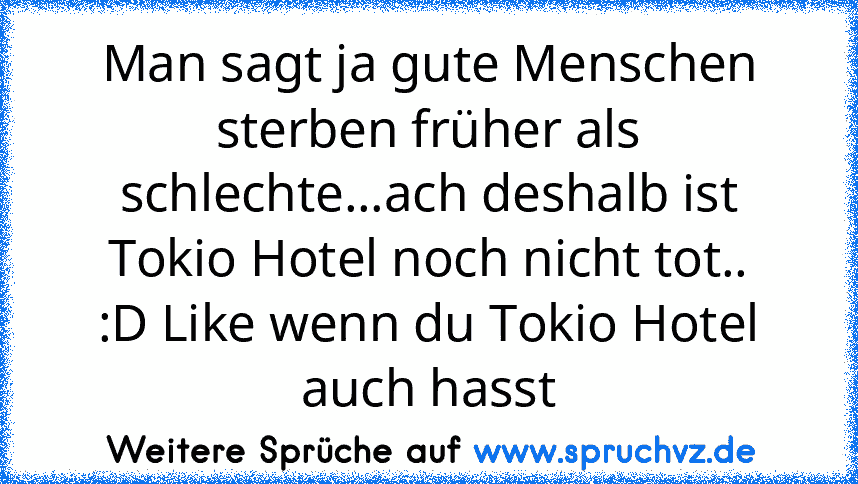 Man sagt ja gute Menschen sterben früher als schlechte...ach deshalb ist Tokio Hotel noch nicht tot..
:D Like wenn du Tokio Hotel auch hasst