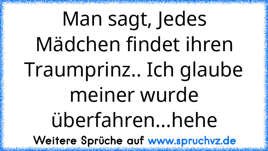 Man sagt, Jedes Mädchen findet ihren Traumprinz.. Ich glaube meiner wurde überfahren...hehe