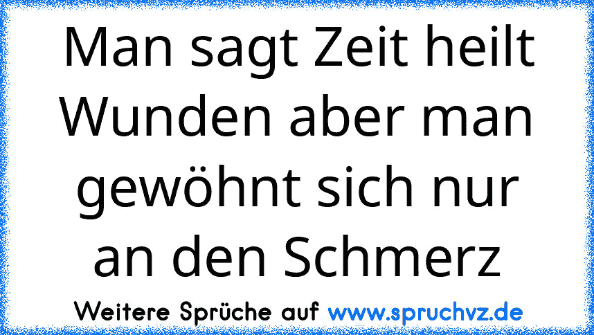 Man sagt Zeit heilt Wunden aber man gewöhnt sich nur an den Schmerz