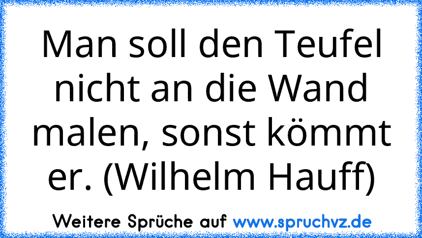 Man soll den Teufel nicht an die Wand malen, sonst kömmt er. (Wilhelm Hauff)