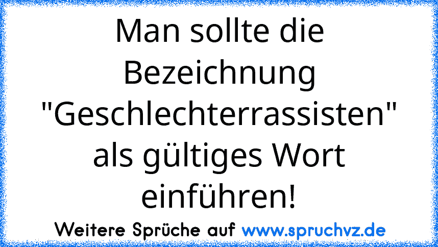 Man sollte die Bezeichnung "Geschlechterrassisten" als gültiges Wort einführen!