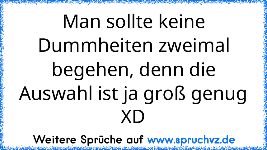 Man sollte keine Dummheiten zweimal begehen, denn die Auswahl ist ja groß genug XD