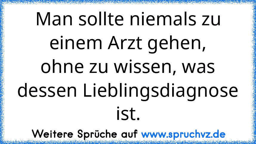 Man sollte niemals zu einem Arzt gehen,
ohne zu wissen, was dessen Lieblingsdiagnose ist.