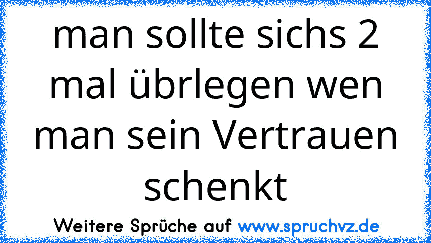 man sollte sichs 2 mal übrlegen wen man sein Vertrauen schenkt