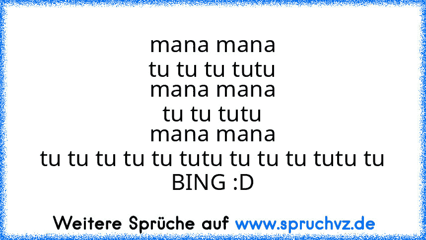 mana mana
tu tu tu tutu
mana mana
tu tu tutu
mana mana
tu tu tu tu tu tutu tu tu tu tutu tu BING :D