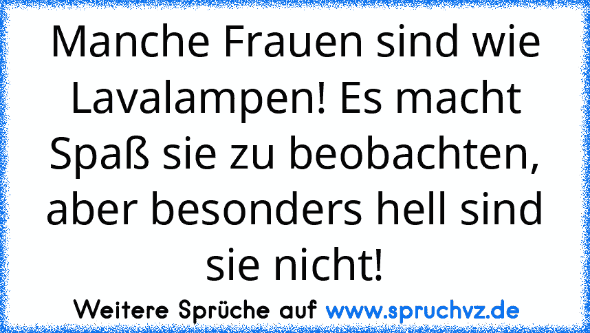 Manche Frauen sind wie Lavalampen! Es macht Spaß sie zu beobachten, aber besonders hell sind sie nicht!