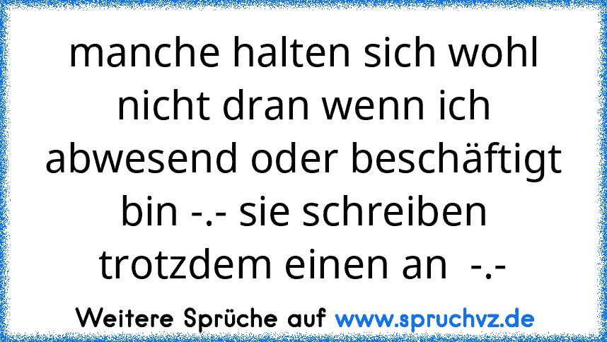 manche halten sich wohl nicht dran wenn ich abwesend oder beschäftigt bin -.- sie schreiben trotzdem einen an  -.-