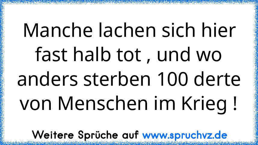 Manche lachen sich hier fast halb tot , und wo anders sterben 100 derte von Menschen im Krieg !