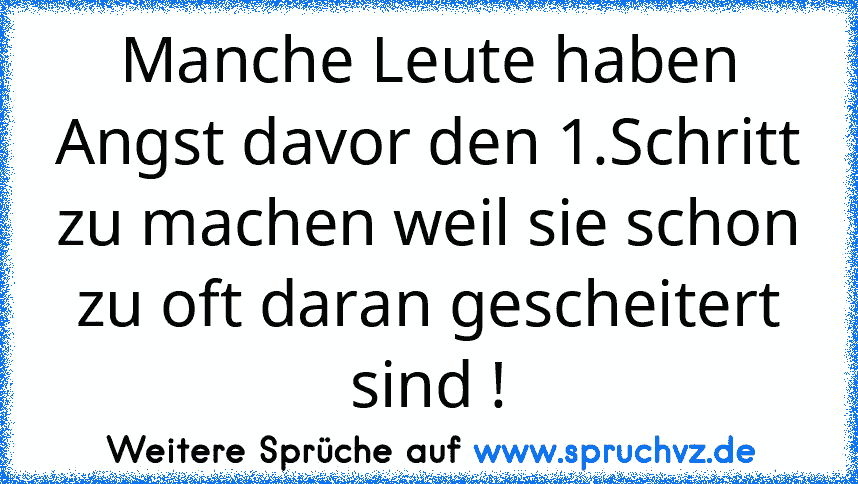 Manche Leute haben Angst davor den 1.Schritt zu machen weil sie schon zu oft daran gescheitert sind !