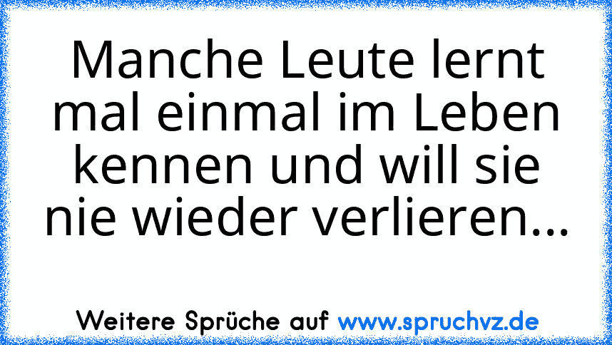 Manche Leute lernt mal einmal im Leben kennen und will sie nie wieder verlieren... 