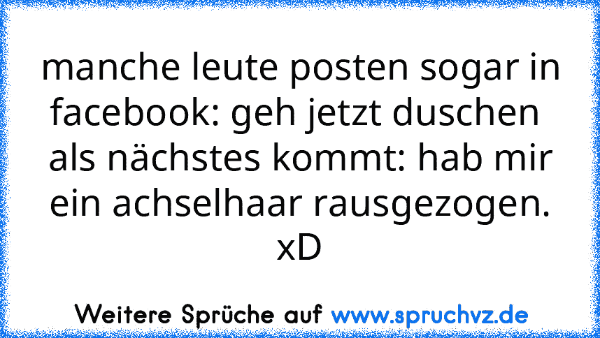 manche leute posten sogar in facebook: geh jetzt duschen 
als nächstes kommt: hab mir ein achselhaar rausgezogen.
xD