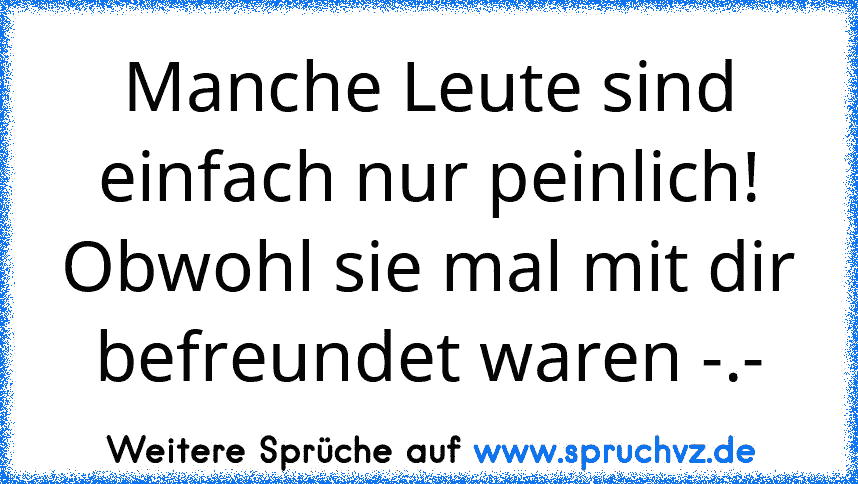 Manche Leute sind einfach nur peinlich!
Obwohl sie mal mit dir befreundet waren -.-