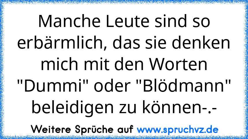 Manche Leute sind so erbärmlich, das sie denken mich mit den Worten "Dummi" oder "Blödmann" beleidigen zu können-.-