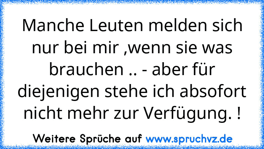 Manche Leuten melden sich nur bei mir ,wenn sie was brauchen .. - aber für diejenigen stehe ich absofort nicht mehr zur Verfügung. !