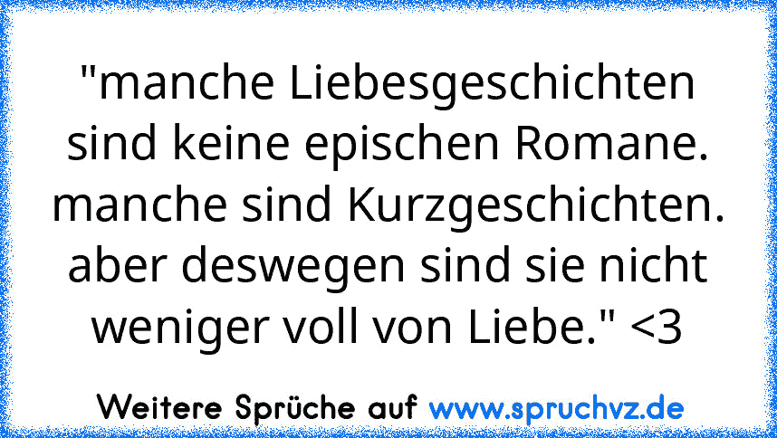 "manche Liebesgeschichten sind keine epischen Romane. manche sind Kurzgeschichten. aber deswegen sind sie nicht weniger voll von Liebe." 