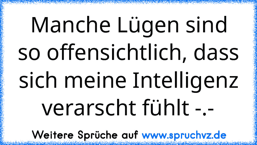 Manche Lügen sind so offensichtlich, dass sich meine Intelligenz verarscht fühlt -.-