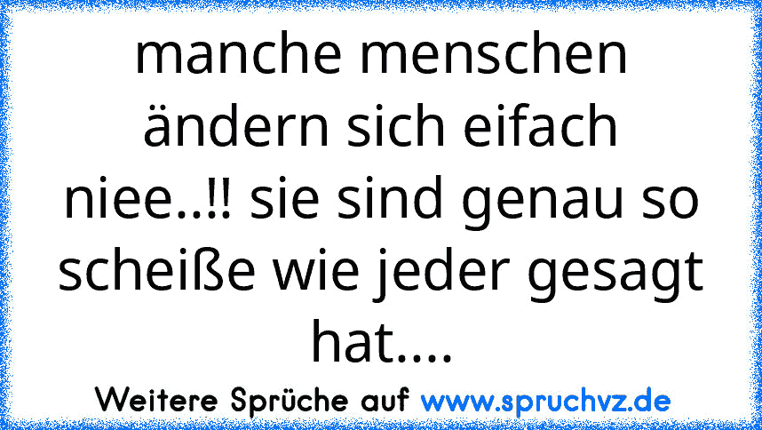 manche menschen ändern sich eifach niee..!! sie sind genau so scheiße wie jeder gesagt hat....