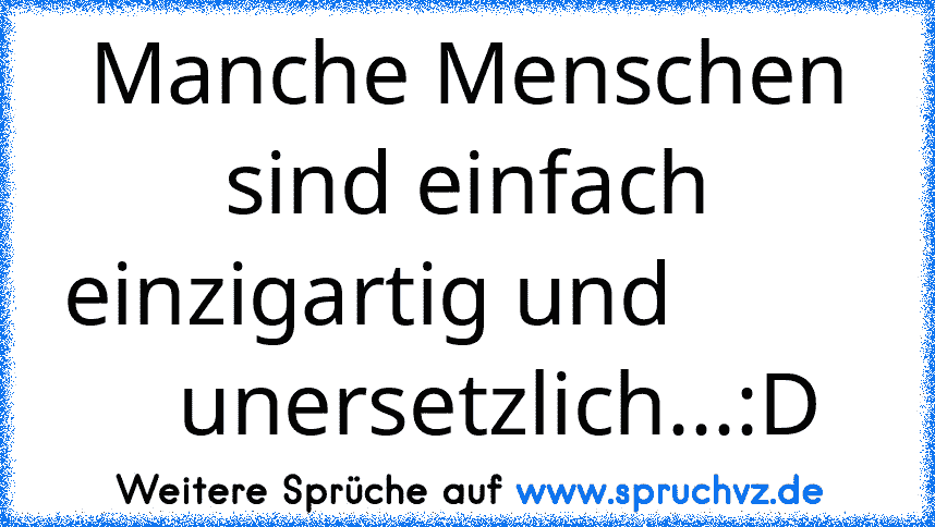 Manche Menschen sind einfach einzigartig und             unersetzlich...:D