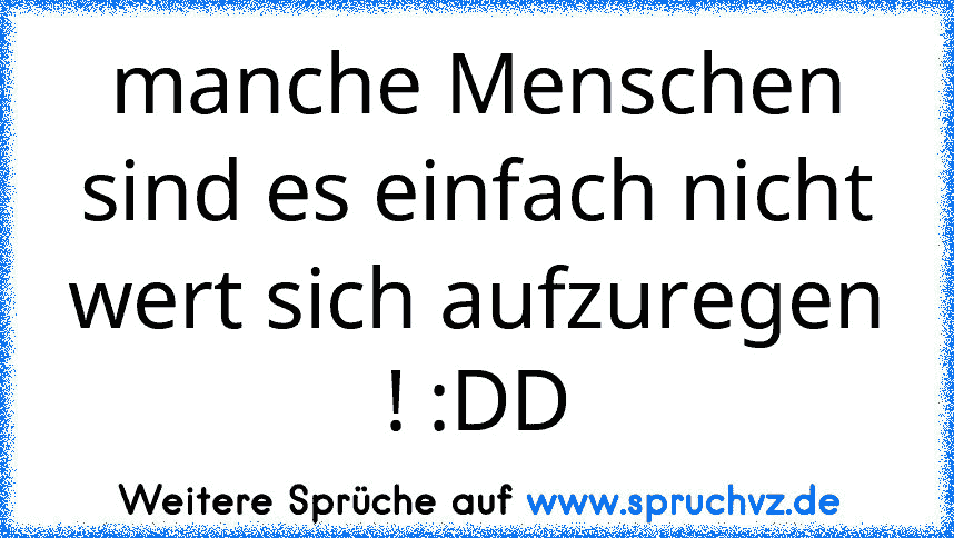 manche Menschen sind es einfach nicht wert sich aufzuregen ! :DD