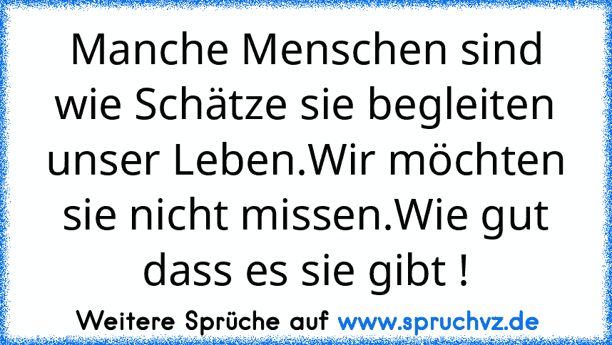 Manche Menschen sind wie Schätze sie begleiten unser Leben.Wir möchten sie nicht missen.Wie gut dass es sie gibt !