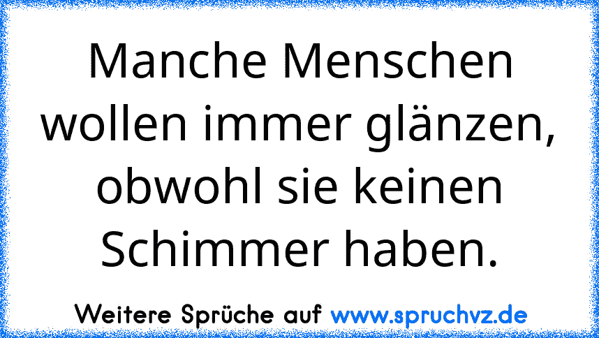 Manche Menschen wollen immer glänzen, obwohl sie keinen Schimmer haben.