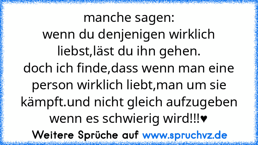 manche sagen:
wenn du denjenigen wirklich liebst,läst du ihn gehen.
doch ich finde,dass wenn man eine person wirklich liebt,man um sie kämpft.und nicht gleich aufzugeben wenn es schwierig wird!!!♥