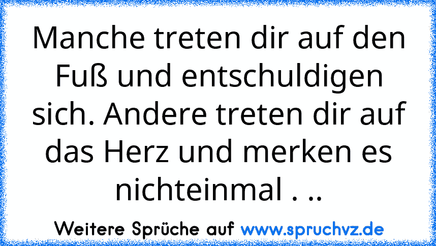 Manche treten dir auf den Fuß und entschuldigen sich. Andere treten dir auf das Herz und merken es nichteinmal . ..