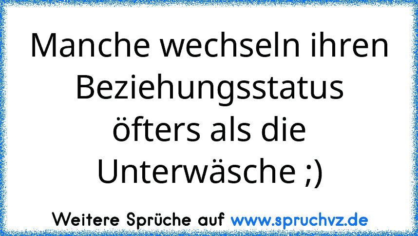 Manche wechseln ihren Beziehungsstatus öfters als die Unterwäsche ;)