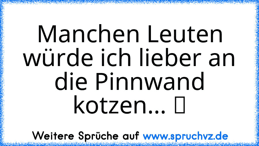 Manchen Leuten würde ich lieber an die Pinnwand kotzen... ツ