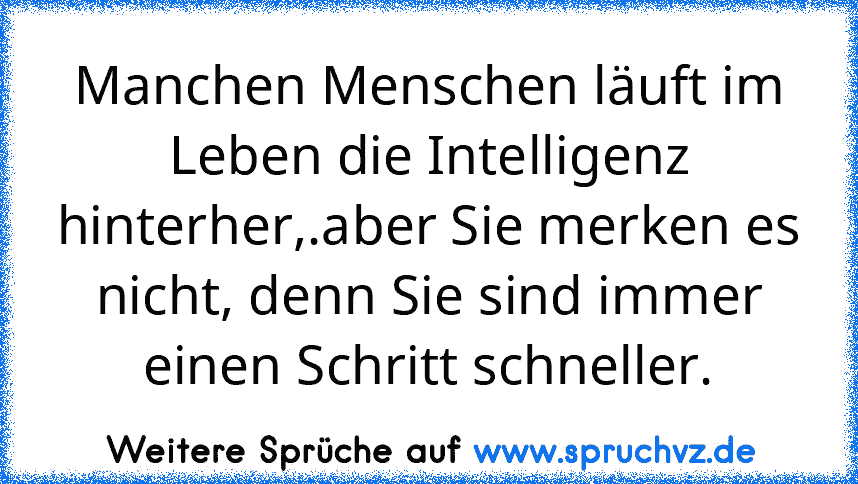 Manchen Menschen läuft im Leben die Intelligenz hinterher,.aber Sie merken es nicht, denn Sie sind immer einen Schritt schneller.