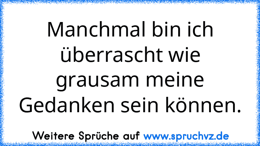 Manchmal bin ich überrascht wie grausam meine Gedanken sein können.