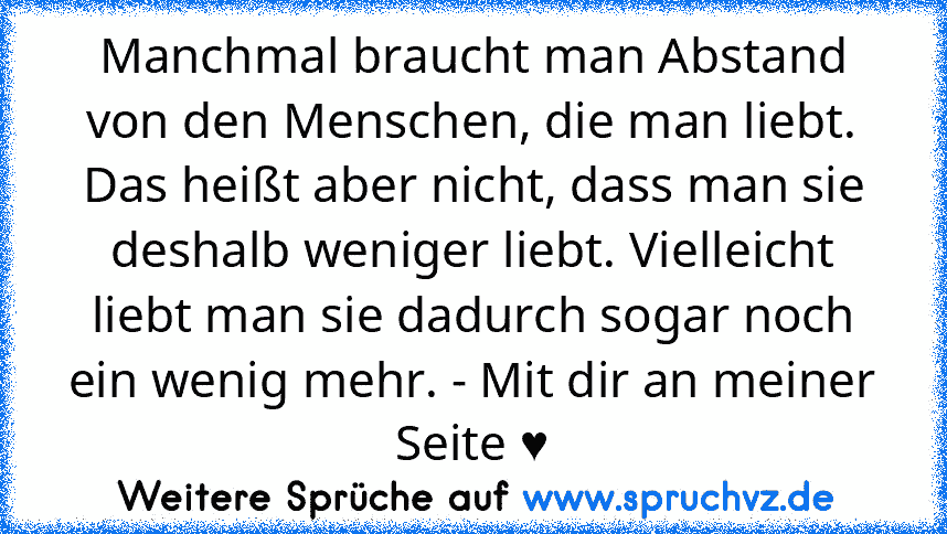 Manchmal braucht man Abstand von den Menschen, die man liebt. Das heißt aber nicht, dass man sie deshalb weniger liebt. Vielleicht liebt man sie dadurch sogar noch ein wenig mehr. - Mit dir an meiner Seite ♥