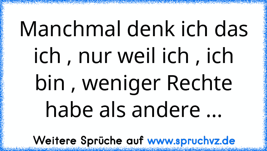 Manchmal denk ich das ich , nur weil ich , ich bin , weniger Rechte habe als andere ...