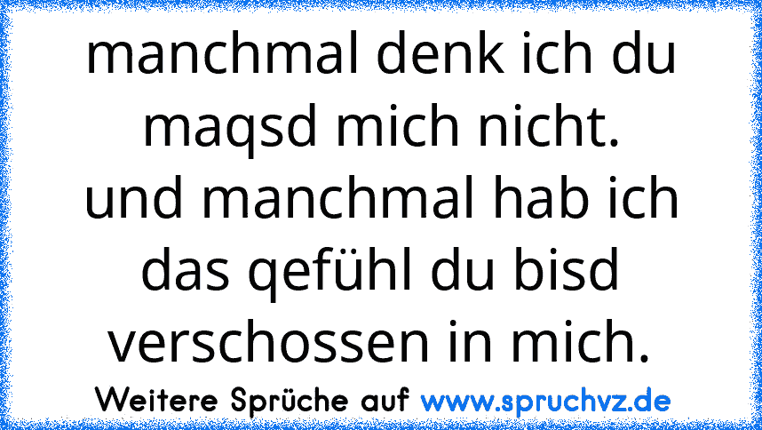 manchmal denk ich du maqsd mich nicht.
und manchmal hab ich das qefühl du bisd verschossen in mich.