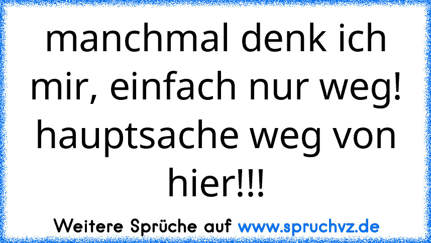 manchmal denk ich mir, einfach nur weg! hauptsache weg von hier!!!