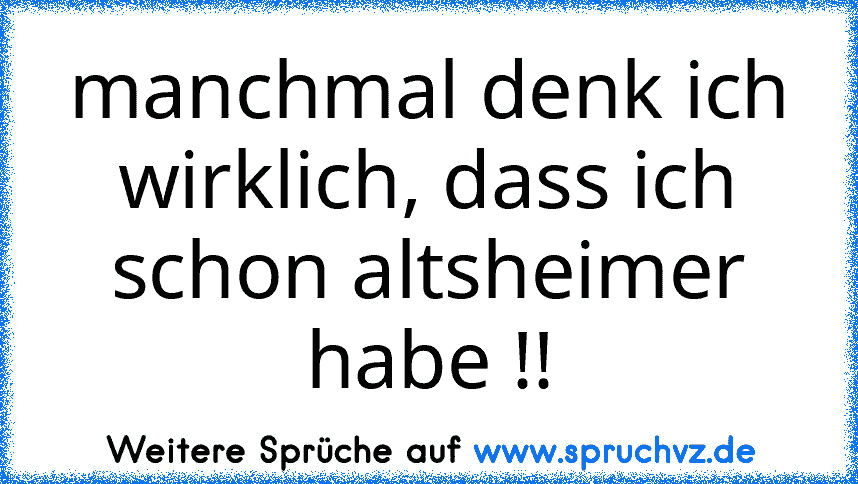 manchmal denk ich wirklich, dass ich schon altsheimer habe !!