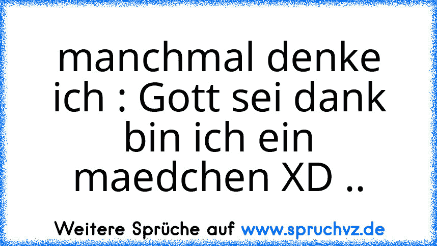 manchmal denke ich : Gott sei dank bin ich ein maedchen XD ..