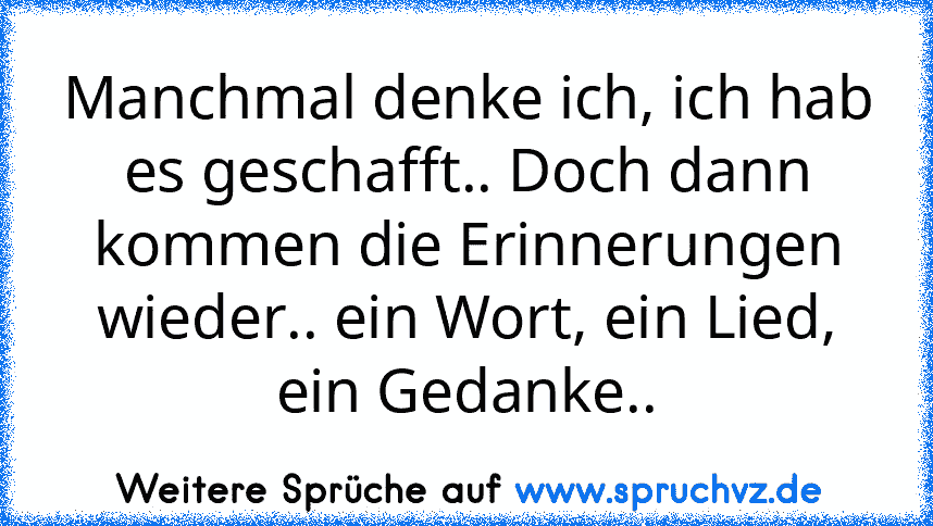 Manchmal denke ich, ich hab es geschafft.. Doch dann kommen die Erinnerungen wieder.. ein Wort, ein Lied, ein Gedanke..