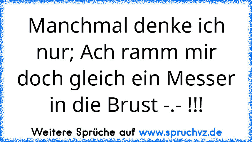 Manchmal denke ich nur; Ach ramm mir doch gleich ein Messer in die Brust -.- !!!