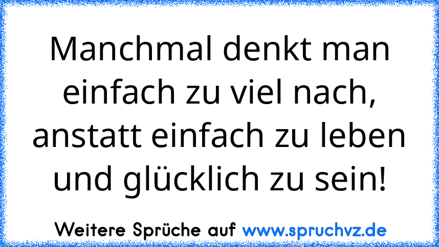 Manchmal denkt man einfach zu viel nach, anstatt einfach zu leben und glücklich zu sein!