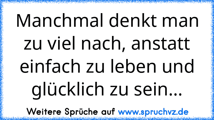 Manchmal denkt man zu viel nach, anstatt einfach zu leben und glücklich zu sein...