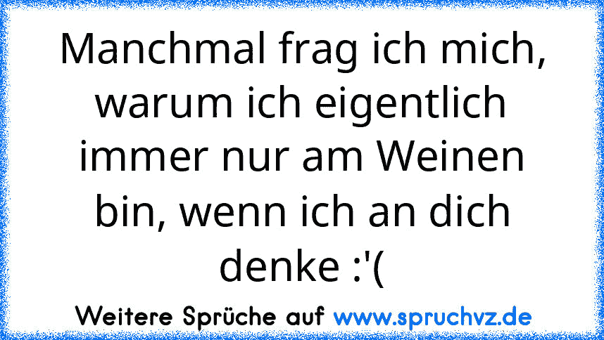 Manchmal frag ich mich, warum ich eigentlich immer nur am Weinen bin, wenn ich an dich denke :'(