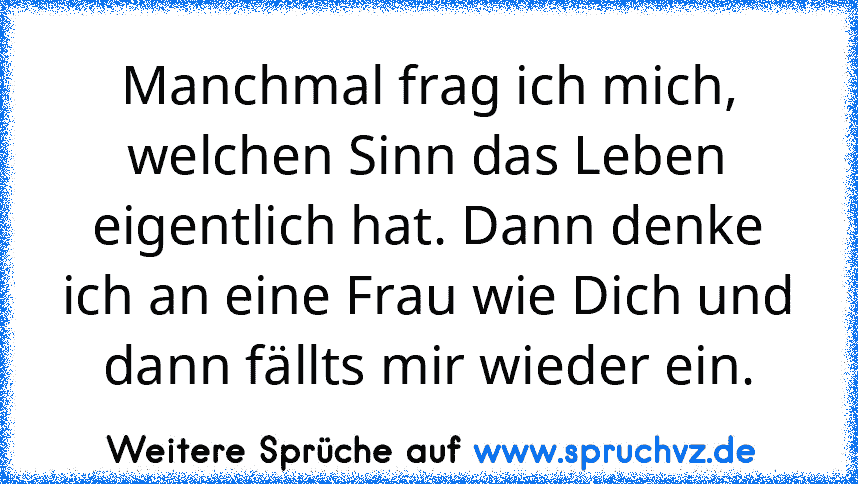 Manchmal frag ich mich, welchen Sinn das Leben eigentlich hat. Dann denke ich an eine Frau wie Dich und dann fällts mir wieder ein.