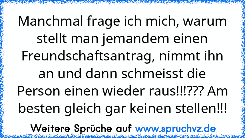 Manchmal frage ich mich, warum stellt man jemandem einen Freundschaftsantrag, nimmt ihn an und dann schmeisst die Person einen wieder raus!!!??? Am besten gleich gar keinen stellen!!!