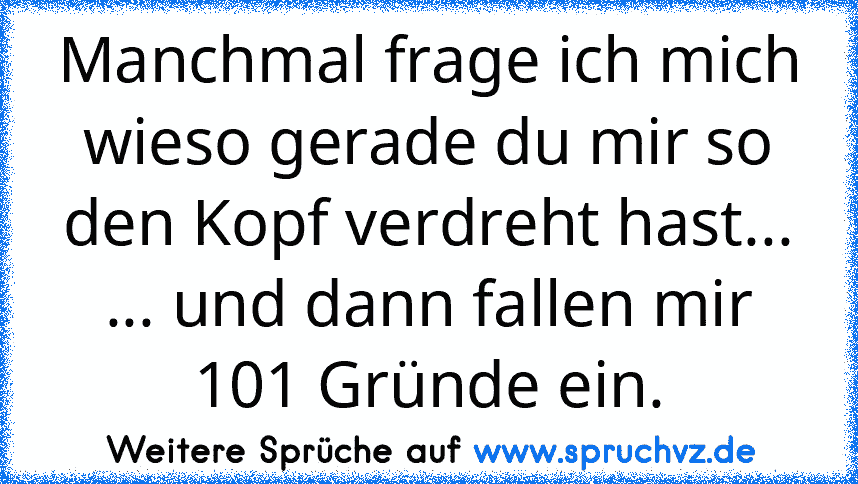 Manchmal frage ich mich wieso gerade du mir so den Kopf verdreht hast...
... und dann fallen mir 101 Gründe ein.