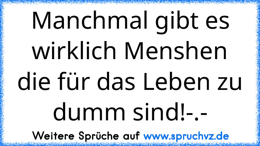 Manchmal gibt es wirklich Menshen die für das Leben zu dumm sind!-.-